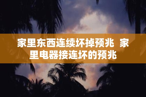 家里东西连续坏掉预兆  家里电器接连坏的预兆