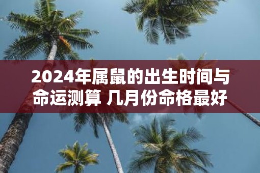 2025年属鼠的出生时间与命运测算 几月份命格最好