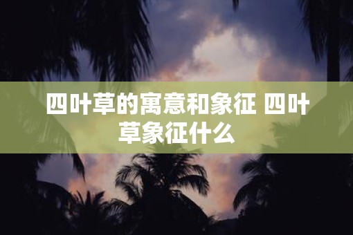 四叶草的寓意和象征 四叶草象征什么