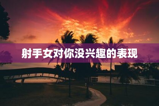 射手女对你没兴趣的表现