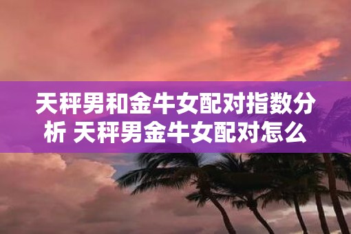 天秤男和金牛女配对指数分析 天秤男金牛女配对怎么样