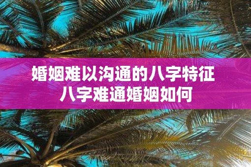 婚姻难以沟通的八字特征 八字难通婚姻如何