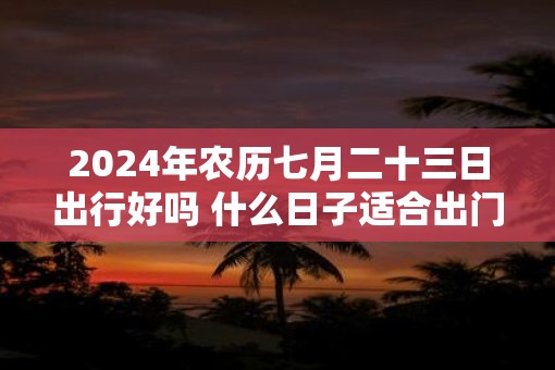 2025年农历七月二十三日出行好吗 什么日子适合出门
