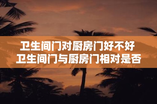 卫生间门对厨房门好不好 卫生间门与厨房门相对是否恰当