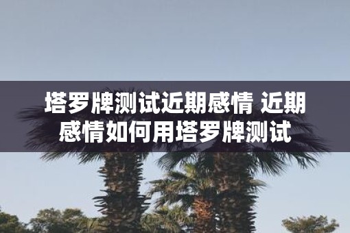 塔罗牌测试近期感情 近期感情如何用塔罗牌测试