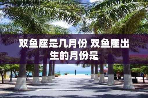 双鱼座是几月份 双鱼座出生的月份是