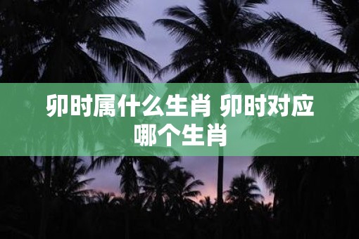 卯时属什么生肖 卯时对应哪个生肖