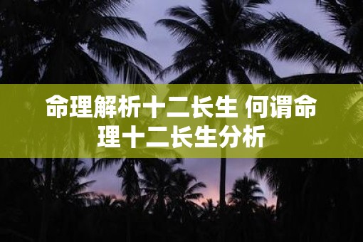 命理解析十二长生 何谓命理十二长生分析