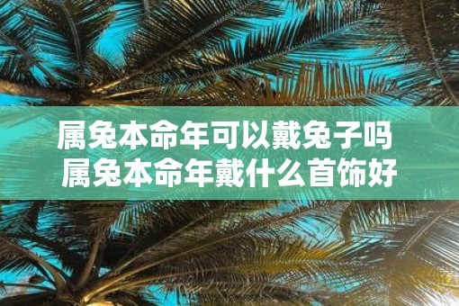 属兔本命年可以戴兔子吗 属兔本命年戴什么首饰好
