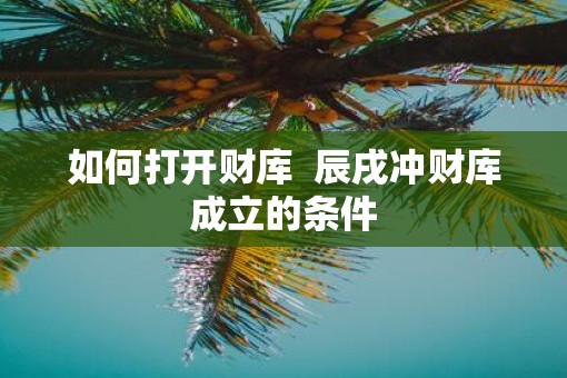 如何打开财库  辰戌冲财库成立的条件