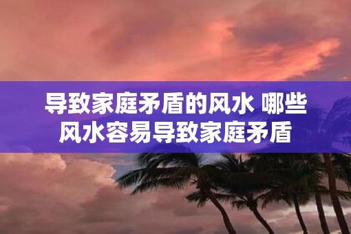 导致家庭矛盾的风水 哪些风水容易导致家庭矛盾