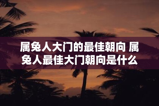属兔人大门的最佳朝向 属兔人最佳大门朝向是什么