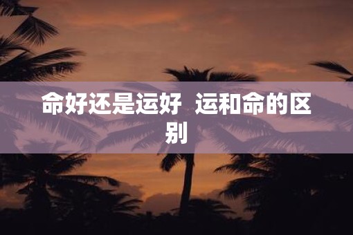 命好还是运好  运和命的区别