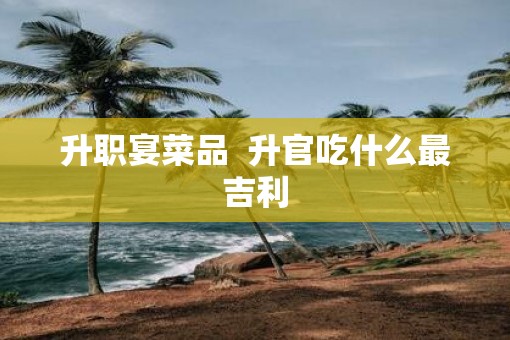 升职宴菜品  升官吃什么最吉利