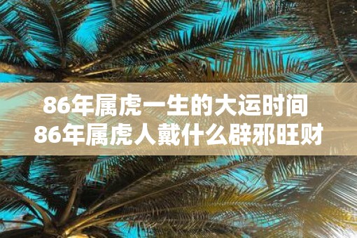 86年属虎一生的大运时间 86年属虎人戴什么辟邪旺财