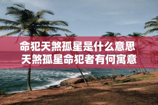 命犯天煞孤星是什么意思 天煞孤星命犯者有何寓意