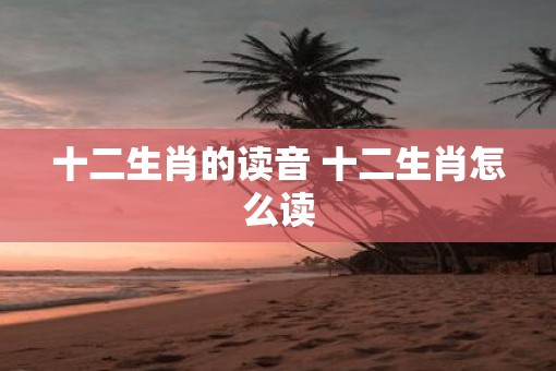 十二生肖的读音 十二生肖怎么读