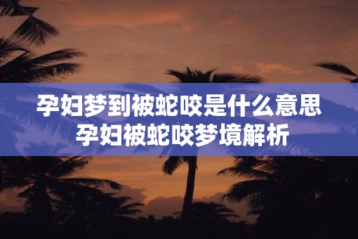 孕妇梦到被蛇咬是什么意思 孕妇被蛇咬梦境解析