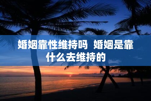 婚姻靠性维持吗  婚姻是靠什么去维持的