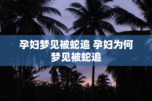 孕妇梦见被蛇追 孕妇为何梦见被蛇追