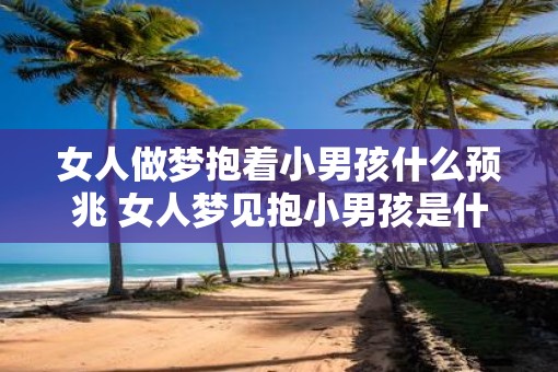 女人做梦抱着小男孩什么预兆 女人梦见抱小男孩是什么意思