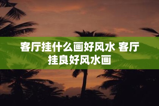 客厅挂什么画好风水 客厅挂良好风水画