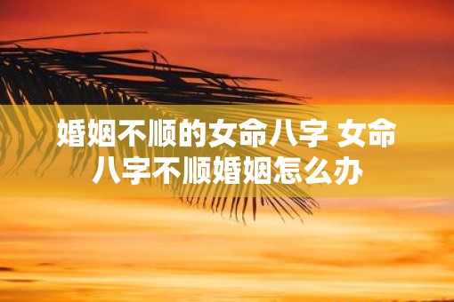 婚姻不顺的女命八字 女命八字不顺婚姻怎么办