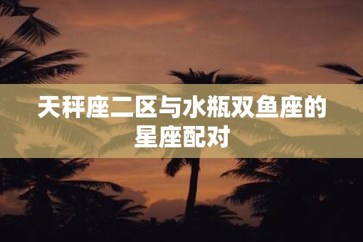 天秤座二区与水瓶双鱼座的星座配对