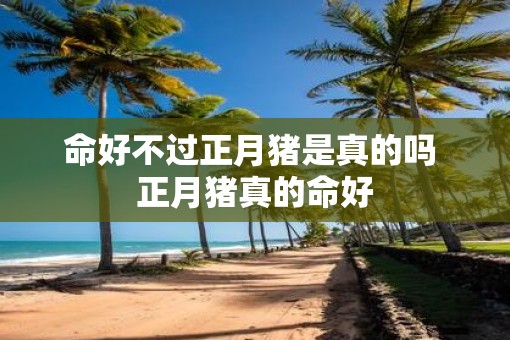 命好不过正月猪是真的吗 正月猪真的命好