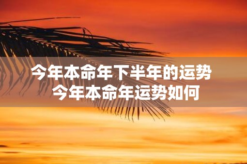 今年本命年下半年的运势  今年本命年运势如何