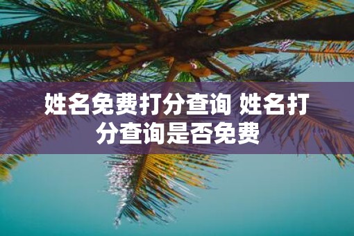 姓名免费打分查询 姓名打分查询是否免费