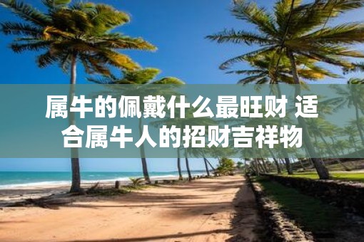 属牛的佩戴什么最旺财 适合属牛人的招财吉祥物