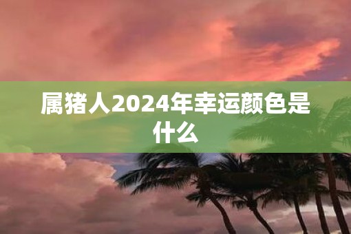 属猪人2025年幸运颜色是什么