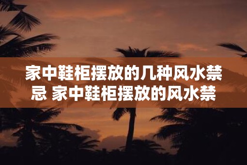 家中鞋柜摆放的几种风水禁忌 家中鞋柜摆放的风水禁忌有哪些