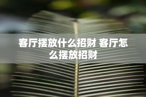 客厅摆放什么招财 客厅怎么摆放招财