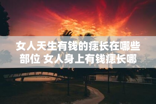 女人天生有钱的痣长在哪些部位 女人身上有钱痣长哪
