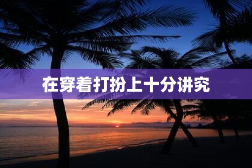 在穿着打扮上十分讲究