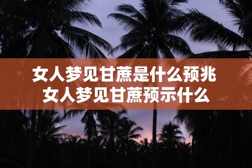 女人梦见甘蔗是什么预兆 女人梦见甘蔗预示什么