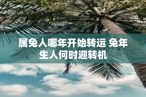 属兔人哪年开始转运 蛇年生人何时迎转机