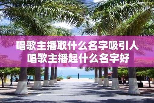 唱歌主播取什么名字吸引人 唱歌主播起什么名字好
