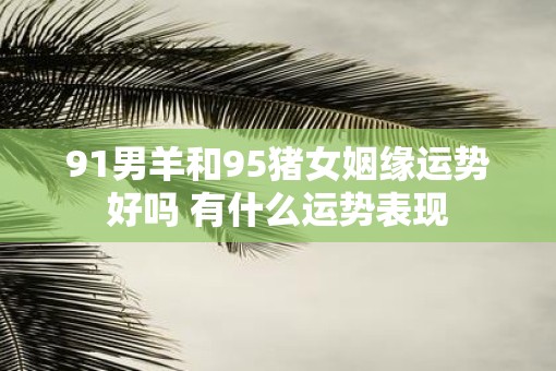 91男羊和95猪女姻缘运势好吗 有什么运势表现