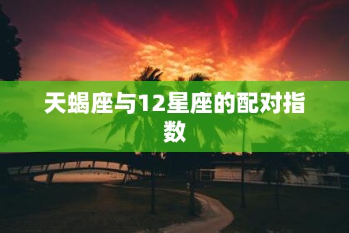 天蝎座与12星座的配对指数
