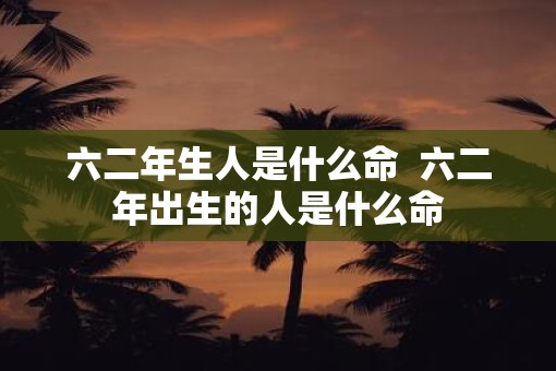 六二年生人是什么命  六二年出生的人是什么命