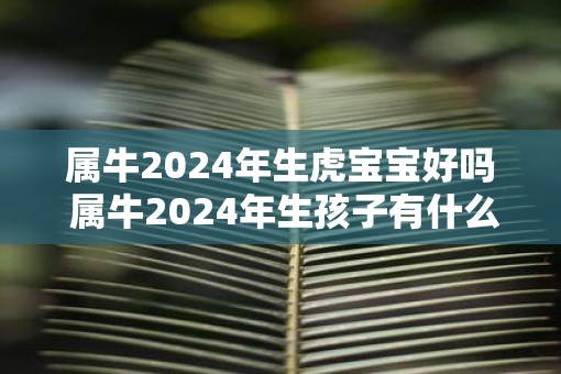 属牛2025年生虎宝宝好吗 属牛2025年生孩子有什么影响
