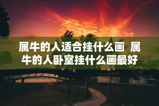 属牛的人适合挂什么画 属牛的人卧室挂什么画最好 属牛的人适合挂什么画 属牛的人卧室挂什么画最好