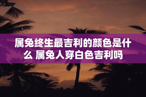 属兔终生最吉利的颜色是什么 属兔人穿白色吉利吗