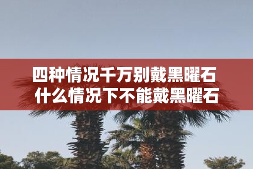 四种情况千万别戴黑曜石 什么情况下不能戴黑曜石