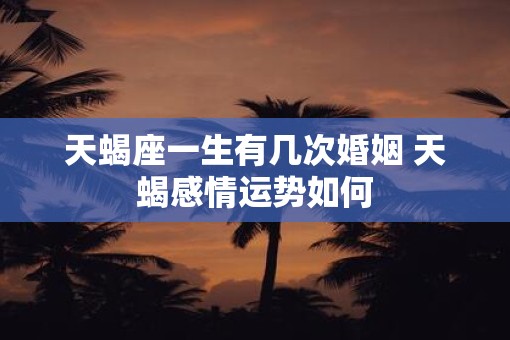 天蝎座一生有几次婚姻 天蝎感情运势如何