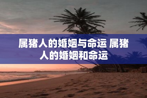 属猪人的婚姻与命运 属猪人的婚姻和命运
