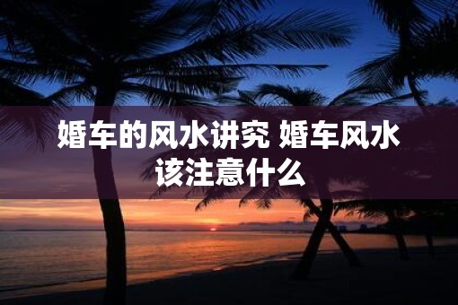 婚车的风水讲究 婚车风水该注意什么